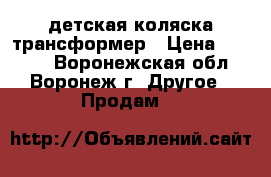 детская коляска трансформер › Цена ­ 5 100 - Воронежская обл., Воронеж г. Другое » Продам   